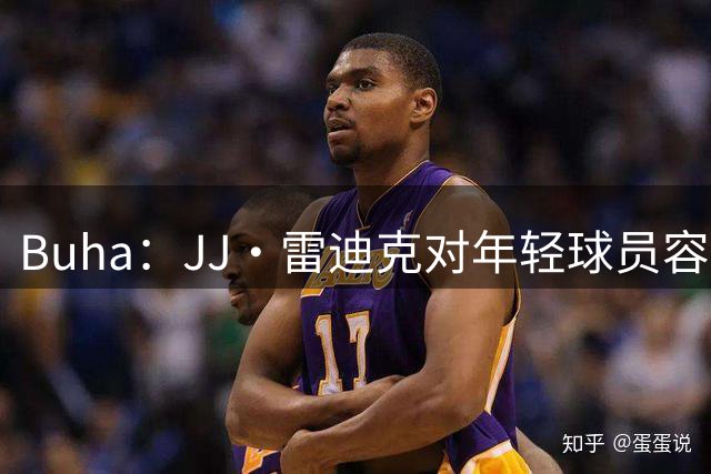 Buha：JJ·雷迪克对年轻球员容忍度较低 确实导致了克内克特下滑